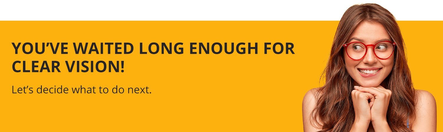 You’ve waited long enough for clear vision. Let’s decide what to do next.